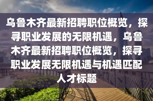 烏魯木齊最新招聘職位概覽，探尋職業(yè)發(fā)展的無限機(jī)遇，烏魯木齊最新招聘職位概覽，探尋職業(yè)發(fā)展無限機(jī)遇與機(jī)遇匹配人才標(biāo)題