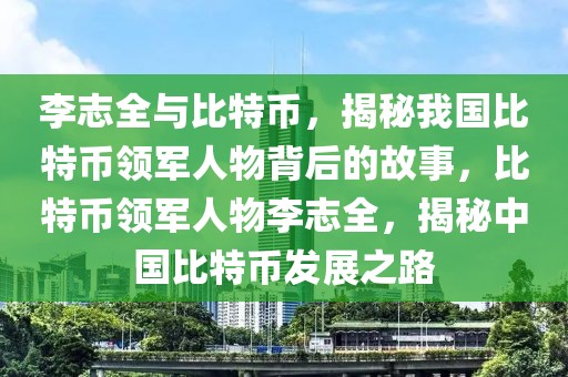 李志全與比特幣，揭秘我國比特幣領(lǐng)軍人物背后的故事，比特幣領(lǐng)軍人物李志全，揭秘中國比特幣發(fā)展之路