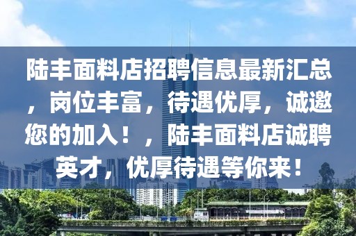 陸豐面料店招聘信息最新匯總，崗位豐富，待遇優(yōu)厚，誠邀您的加入！，陸豐面料店誠聘英才，優(yōu)厚待遇等你來！