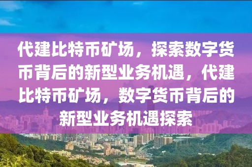 代建比特幣礦場，探索數(shù)字貨幣背后的新型業(yè)務機遇，代建比特幣礦場，數(shù)字貨幣背后的新型業(yè)務機遇探索