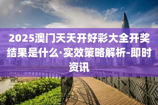 2025澳門天天開好彩大全開獎(jiǎng)結(jié)果是什么·實(shí)效策略解析-即時(shí)資訊