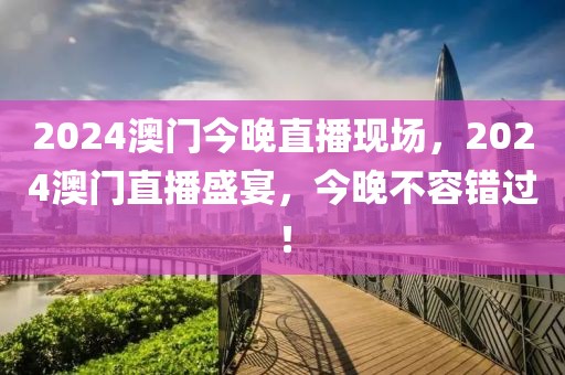 2024澳門今晚直播現(xiàn)場，2024澳門直播盛宴，今晚不容錯過！