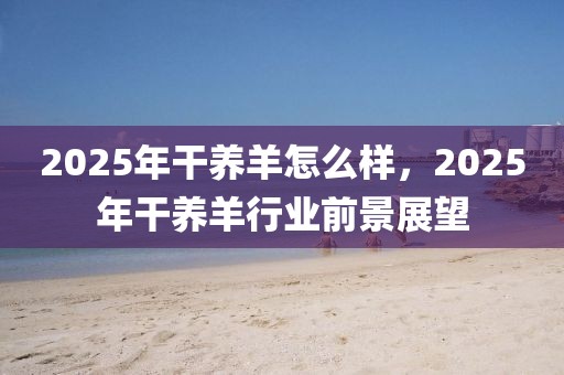 2025年干養(yǎng)羊怎么樣，2025年干養(yǎng)羊行業(yè)前景展望