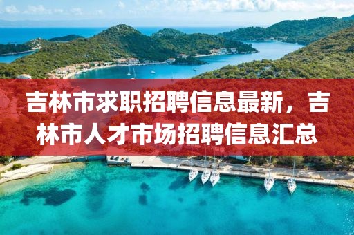 吉林市求職招聘信息最新，吉林市人才市場招聘信息匯總