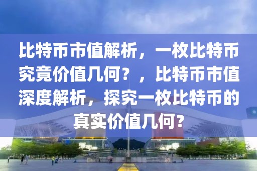 比特幣市值解析，一枚比特幣究竟價(jià)值幾何？，比特幣市值深度解析，探究一枚比特幣的真實(shí)價(jià)值幾何？