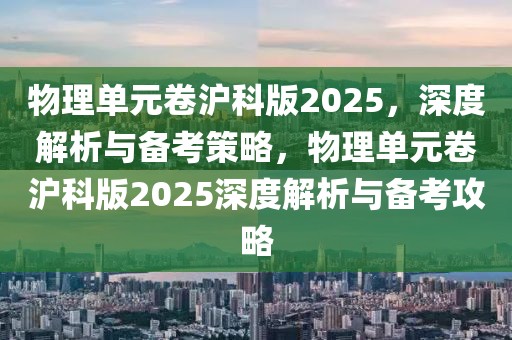 物理單元卷滬科版2025，深度解析與備考策略，物理單元卷滬科版2025深度解析與備考攻略