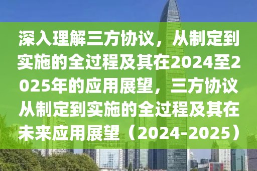 深入理解三方協(xié)議，從制定到實(shí)施的全過程及其在2024至2025年的應(yīng)用展望，三方協(xié)議從制定到實(shí)施的全過程及其在未來應(yīng)用展望（2024-2025）