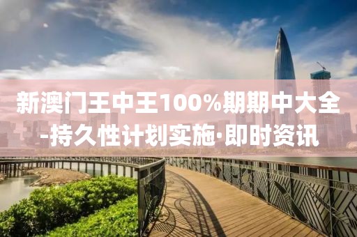 新澳門王中王100%期期中大全-持久性計劃實施·即時資訊