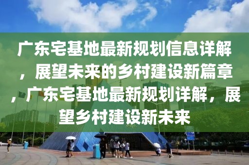 廣東宅基地最新規(guī)劃信息詳解，展望未來的鄉(xiāng)村建設(shè)新篇章，廣東宅基地最新規(guī)劃詳解，展望鄉(xiāng)村建設(shè)新未來