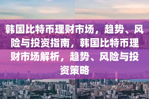 韓國(guó)比特幣理財(cái)市場(chǎng)，趨勢(shì)、風(fēng)險(xiǎn)與投資指南，韓國(guó)比特幣理財(cái)市場(chǎng)解析，趨勢(shì)、風(fēng)險(xiǎn)與投資策略