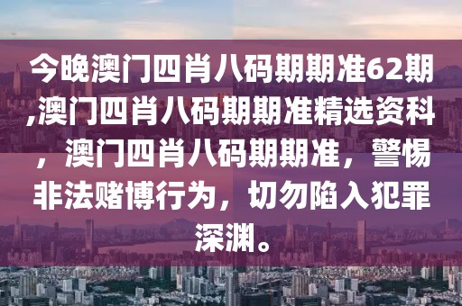 今晚澳門四肖八碼期期準(zhǔn)62期,澳門四肖八碼期期準(zhǔn)精選資科，澳門四肖八碼期期準(zhǔn)，警惕非法賭博行為，切勿陷入犯罪深淵。