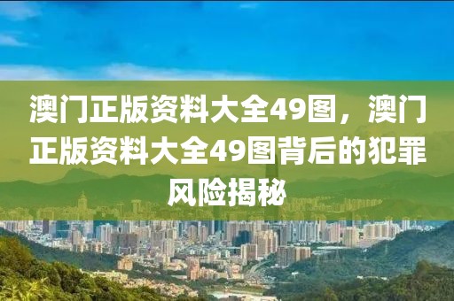 澳門正版資料大全49圖，澳門正版資料大全49圖背后的犯罪風(fēng)險(xiǎn)揭秘