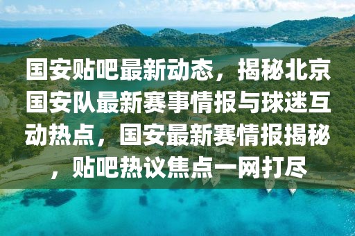 國安貼吧最新動(dòng)態(tài)，揭秘北京國安隊(duì)最新賽事情報(bào)與球迷互動(dòng)熱點(diǎn)，國安最新賽情報(bào)揭秘，貼吧熱議焦點(diǎn)一網(wǎng)打盡