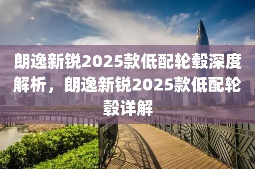 朗逸新銳2025款低配輪轂深度解析，朗逸新銳2025款低配輪轂詳解