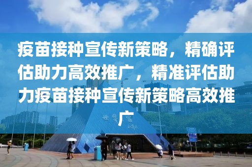 疫苗接種宣傳新策略，精確評估助力高效推廣，精準評估助力疫苗接種宣傳新策略高效推廣