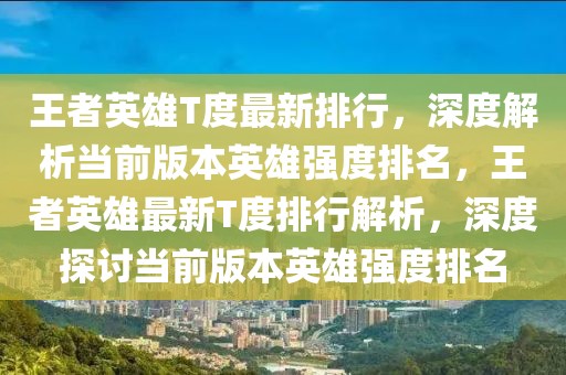 王者英雄T度最新排行，深度解析當前版本英雄強度排名，王者英雄最新T度排行解析，深度探討當前版本英雄強度排名