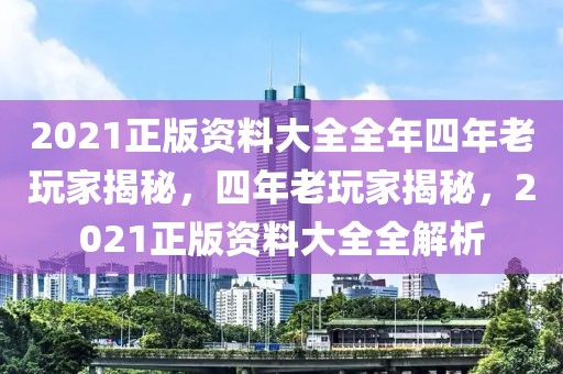 2021正版資料大全全年四年老玩家揭秘，四年老玩家揭秘，2021正版資料大全全解析