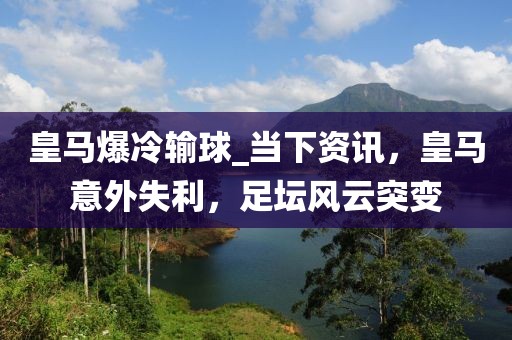 皇馬爆冷輸球_當下資訊，皇馬意外失利，足壇風云突變