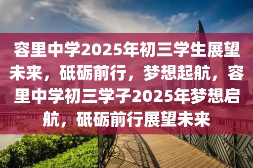 容里中學(xué)2025年初三學(xué)生展望未來，砥礪前行，夢(mèng)想起航，容里中學(xué)初三學(xué)子2025年夢(mèng)想啟航，砥礪前行展望未來