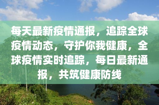 每天最新疫情通報，追蹤全球疫情動態(tài)，守護你我健康，全球疫情實時追蹤，每日最新通報，共筑健康防線