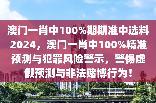 澳門一肖中100%期期準(zhǔn)中選料2024，澳門一肖中100%精準(zhǔn)預(yù)測與犯罪風(fēng)險警示，警惕虛假預(yù)測與非法賭博行為！