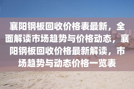 襄陽鋼板回收價格表最新，全面解讀市場趨勢與價格動態(tài)，襄陽鋼板回收價格最新解讀，市場趨勢與動態(tài)價格一覽表