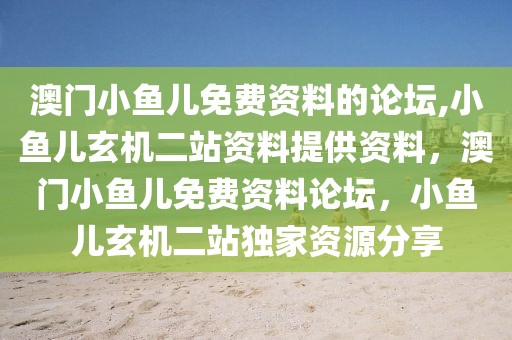 澳門小魚兒免費資料的論壇,小魚兒玄機二站資料提供資料，澳門小魚兒免費資料論壇，小魚兒玄機二站獨家資源分享