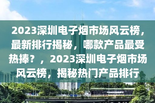 2023深圳電子煙市場(chǎng)風(fēng)云榜，最新排行揭秘，哪款產(chǎn)品最受熱捧？，2023深圳電子煙市場(chǎng)風(fēng)云榜，揭秘?zé)衢T(mén)產(chǎn)品排行