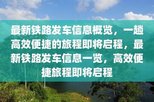 最新鐵路發(fā)車信息概覽，一趟高效便捷的旅程即將啟程，最新鐵路發(fā)車信息一覽，高效便捷旅程即將啟程