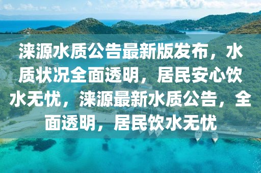 淶源水質(zhì)公告最新版發(fā)布，水質(zhì)狀況全面透明，居民安心飲水無憂，淶源最新水質(zhì)公告，全面透明，居民飲水無憂