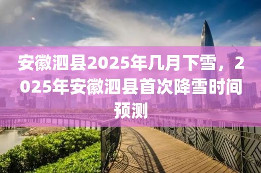 安徽泗縣2025年幾月下雪，2025年安徽泗縣首次降雪時間預(yù)測