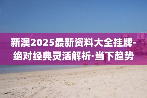 新澳2025最新資料大全掛牌-絕對經(jīng)典靈活解析·當(dāng)下趨勢