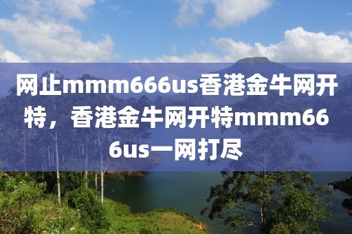 網(wǎng)止mmm666us香港金牛網(wǎng)開特，香港金牛網(wǎng)開特mmm666us一網(wǎng)打盡