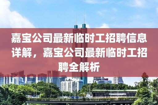 嘉寶公司最新臨時(shí)工招聘信息詳解，嘉寶公司最新臨時(shí)工招聘全解析