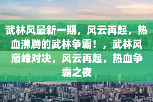 武林風(fēng)最新一期，風(fēng)云再起，熱血沸騰的武林爭霸！，武林風(fēng)巔峰對決，風(fēng)云再起，熱血爭霸之夜