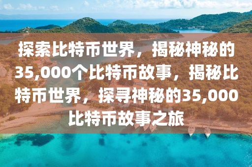 探索比特幣世界，揭秘神秘的35,000個(gè)比特幣故事，揭秘比特幣世界，探尋神秘的35,000比特幣故事之旅