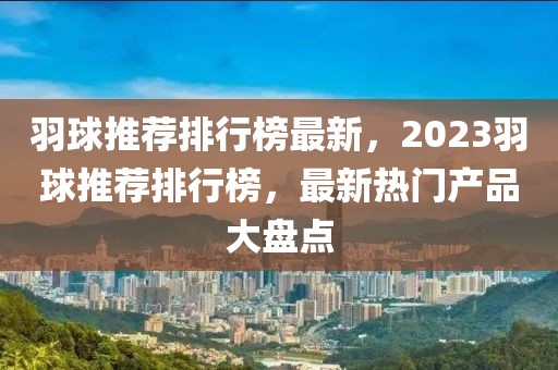 羽球推薦排行榜最新，2023羽球推薦排行榜，最新熱門產(chǎn)品大盤點