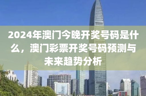 2024年澳門今晚開獎號碼是什么，澳門彩票開獎號碼預測與未來趨勢分析