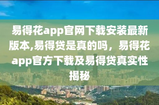 易得花app官網(wǎng)下載安裝最新版本,易得貸是真的嗎，易得花app官方下載及易得貸真實(shí)性揭秘