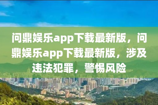 問鼎娛樂app下載最新版，問鼎娛樂app下載最新版，涉及違法犯罪，警惕風(fēng)險(xiǎn)