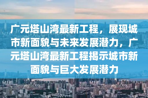 廣元塔山灣最新工程，展現(xiàn)城市新面貌與未來發(fā)展?jié)摿?，廣元塔山灣最新工程揭示城市新面貌與巨大發(fā)展?jié)摿? class=