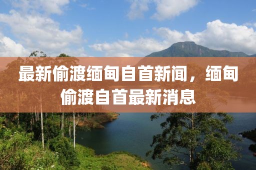 最新偷渡緬甸自首新聞，緬甸偷渡自首最新消息