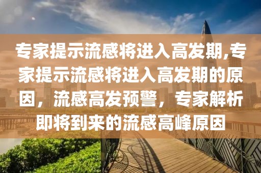 專家提示流感將進入高發(fā)期,專家提示流感將進入高發(fā)期的原因，流感高發(fā)預警，專家解析即將到來的流感高峰原因