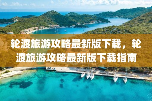 輪渡旅游攻略最新版下載，輪渡旅游攻略最新版下載指南