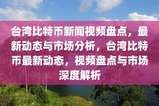 臺灣比特幣新聞視頻盤點，最新動態(tài)與市場分析，臺灣比特幣最新動態(tài)，視頻盤點與市場深度解析