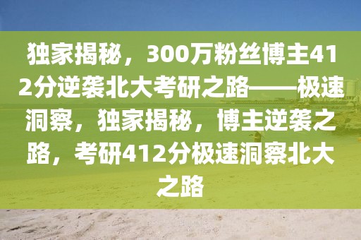 獨家揭秘，300萬粉絲博主412分逆襲北大考研之路——極速洞察，獨家揭秘，博主逆襲之路，考研412分極速洞察北大之路