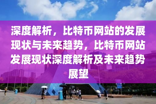 深度解析，比特幣網(wǎng)站的發(fā)展現(xiàn)狀與未來趨勢，比特幣網(wǎng)站發(fā)展現(xiàn)狀深度解析及未來趨勢展望