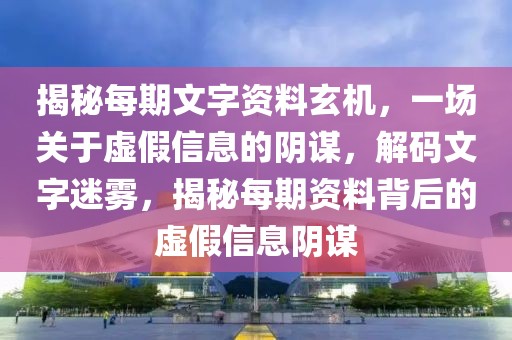 揭秘每期文字資料玄機，一場關(guān)于虛假信息的陰謀，解碼文字迷霧，揭秘每期資料背后的虛假信息陰謀