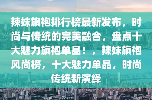 辣妹旗袍排行榜最新發(fā)布，時尚與傳統(tǒng)的完美融合，盤點十大魅力旗袍單品！，辣妹旗袍風(fēng)尚榜，十大魅力單品，時尚傳統(tǒng)新演繹