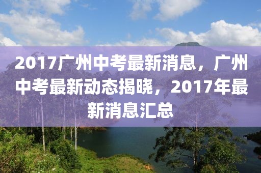 2017廣州中考最新消息，廣州中考最新動(dòng)態(tài)揭曉，2017年最新消息匯總